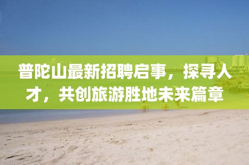 普陀山最新招聘啟事，探尋人才，共創(chuàng)旅游勝地未來篇章