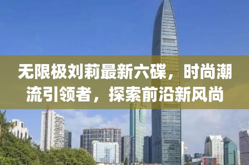 無限極劉莉最新六碟，時尚潮流引領(lǐng)者，探索前沿新風(fēng)尚