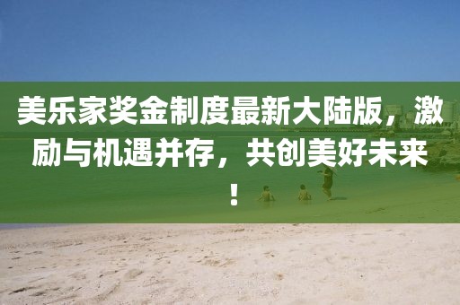 美樂(lè)家獎(jiǎng)金制度最新大陸版，激勵(lì)與機(jī)遇并存，共創(chuàng)美好未來(lái)！