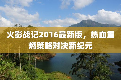 火影戰(zhàn)記2016最新版，熱血重燃策略對(duì)決新紀(jì)元