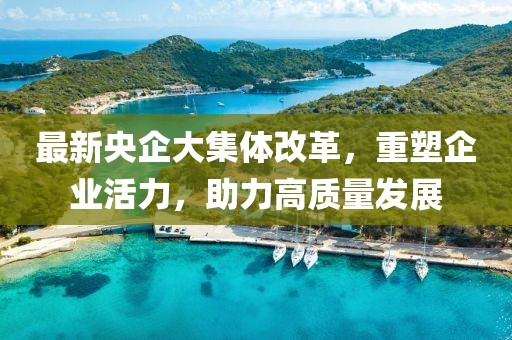 最新央企大集體改革，重塑企業(yè)活力，助力高質(zhì)量發(fā)展
