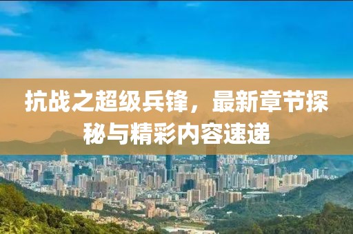 抗戰(zhàn)之超級兵鋒，最新章節(jié)探秘與精彩內(nèi)容速遞