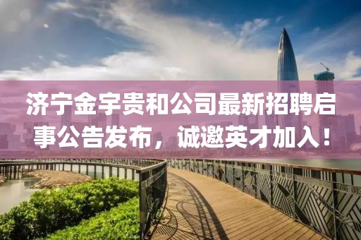 濟(jì)寧金宇貴和公司最新招聘啟事公告發(fā)布，誠邀英才加入！