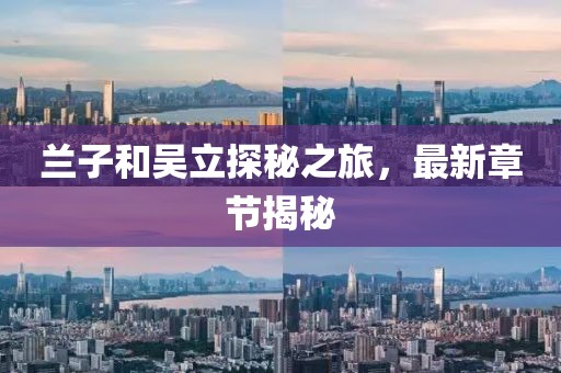 蘭子和吳立探秘之旅，最新章節(jié)揭秘