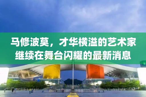 馬修波莫，才華橫溢的藝術(shù)家繼續(xù)在舞臺(tái)閃耀的最新消息