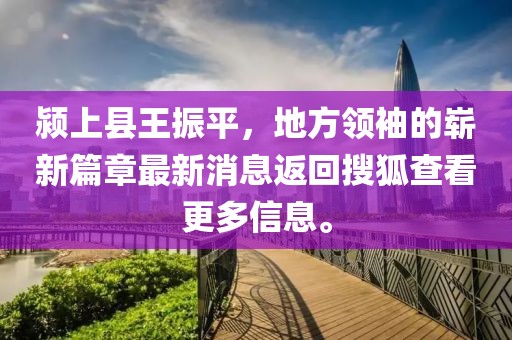 潁上縣王振平，地方領袖的嶄新篇章最新消息返回搜狐查看更多信息。