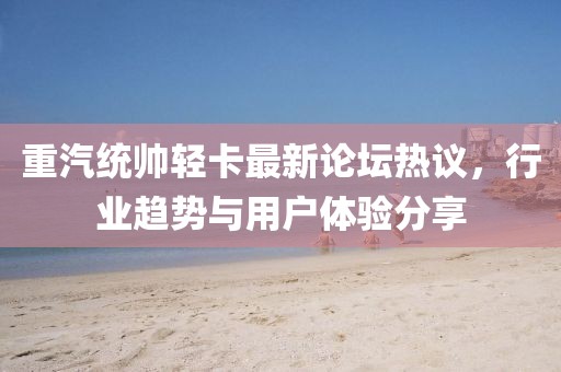 重汽統(tǒng)帥輕卡最新論壇熱議，行業(yè)趨勢與用戶體驗(yàn)分享