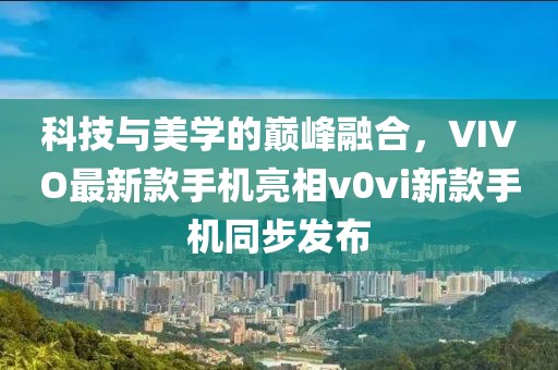 科技與美學(xué)的巔峰融合，VIVO最新款手機(jī)亮相v0vi新款手機(jī)同步發(fā)布