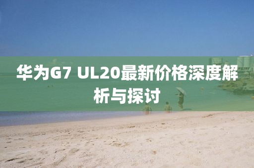 華為G7 UL20最新價格深度解析與探討