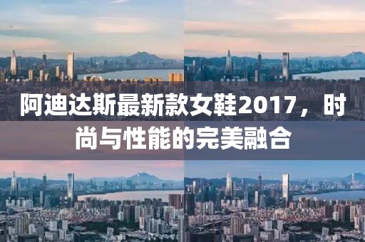 阿迪達(dá)斯最新款女鞋2017，時尚與性能的完美融合