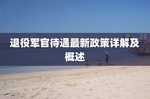 退役軍官待遇最新政策詳解及概述