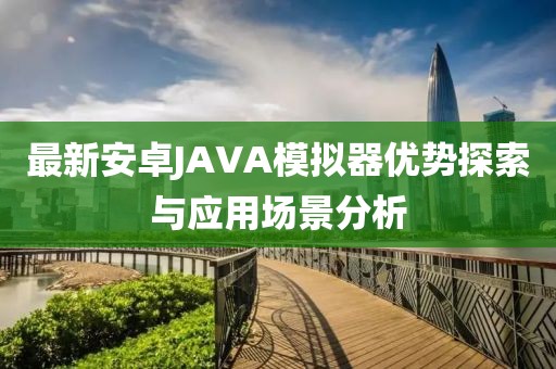 最新安卓JAVA模擬器優(yōu)勢探索與應(yīng)用場景分析
