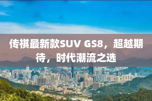 傳祺最新款SUV GS8，超越期待，時代潮流之選