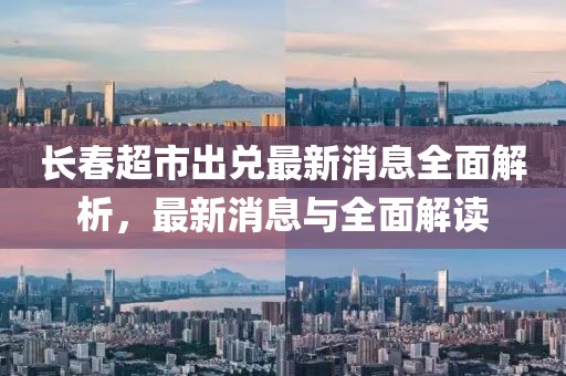 長春超市出兌最新消息全面解析，最新消息與全面解讀
