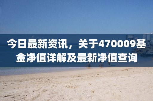 今日最新資訊，關(guān)于470009基金凈值詳解及最新凈值查詢