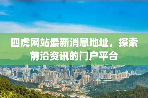 四虎網(wǎng)站最新消息地址，探索前沿資訊的門戶平臺(tái)