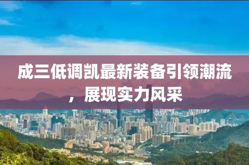 成三低調(diào)凱最新裝備引領(lǐng)潮流，展現(xiàn)實(shí)力風(fēng)采