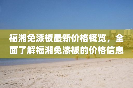 福湘免漆板最新價(jià)格概覽，全面了解福湘免漆板的價(jià)格信息