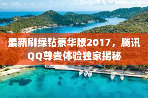 最新刷綠鉆豪華版2017，騰訊QQ尊貴體驗獨家揭秘