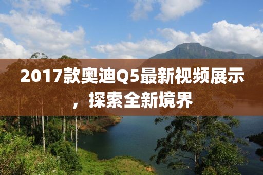 2017款奧迪Q5最新視頻展示，探索全新境界
