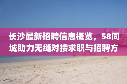 長沙最新招聘信息概覽，58同城助力無縫對(duì)接求職與招聘方