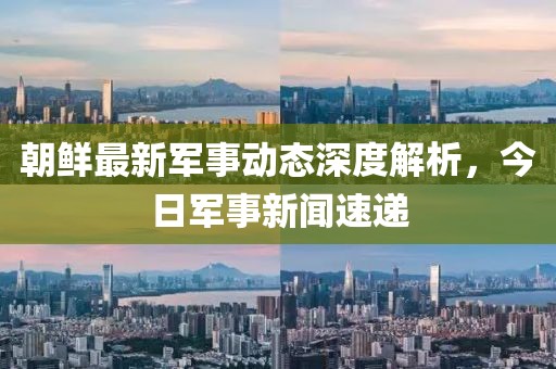 朝鮮最新軍事動態(tài)深度解析，今日軍事新聞速遞