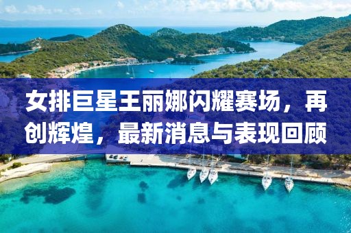 女排巨星王麗娜閃耀賽場(chǎng)，再創(chuàng)輝煌，最新消息與表現(xiàn)回顧