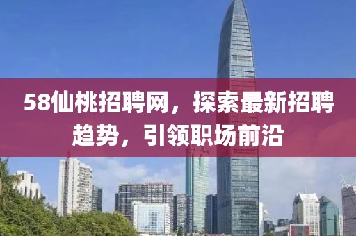 58仙桃招聘網(wǎng)，探索最新招聘趨勢，引領(lǐng)職場前沿