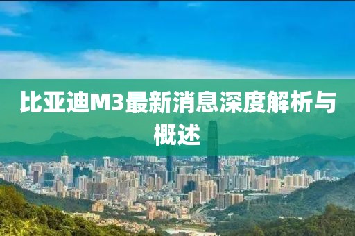 比亞迪M3最新消息深度解析與概述