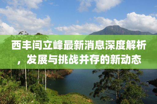 西豐閆立峰最新消息深度解析，發(fā)展與挑戰(zhàn)并存的新動態(tài)