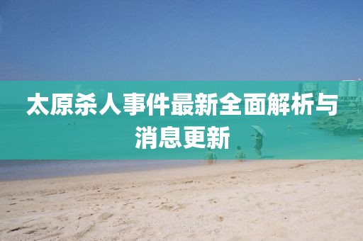 太原殺人事件最新全面解析與消息更新