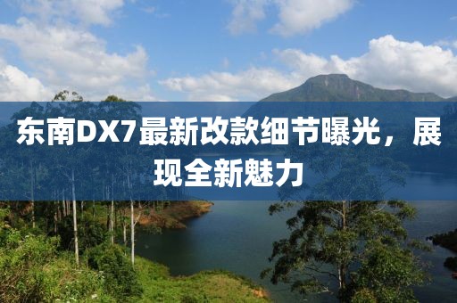 東南DX7最新改款細(xì)節(jié)曝光，展現(xiàn)全新魅力