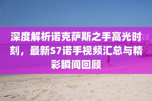 深度解析諾克薩斯之手高光時(shí)刻，最新S7諾手視頻匯總與精彩瞬間回顧