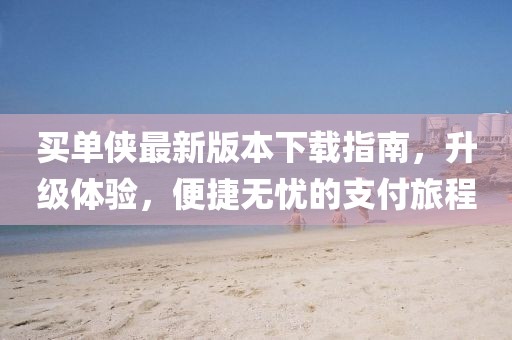 買單俠最新版本下載指南，升級體驗(yàn)，便捷無憂的支付旅程