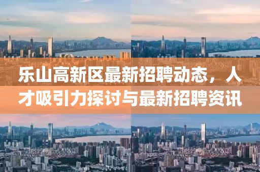 樂山高新區(qū)最新招聘動態(tài)，人才吸引力探討與最新招聘資訊