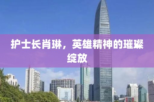 護(hù)士長(zhǎng)肖琳，英雄精神的璀璨綻放