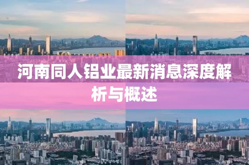 河南同人鋁業(yè)最新消息深度解析與概述