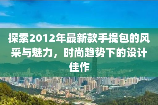 探索2012年最新款手提包的風采與魅力，時尚趨勢下的設計佳作