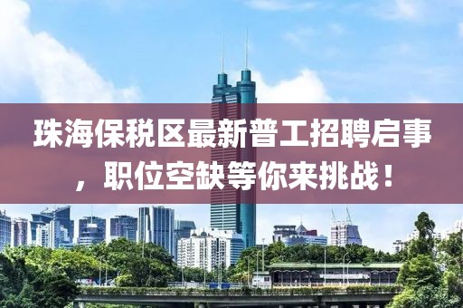 珠海保稅區(qū)最新普工招聘啟事，職位空缺等你來挑戰(zhàn)！