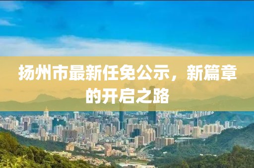 揚州市最新任免公示，新篇章的開啟之路