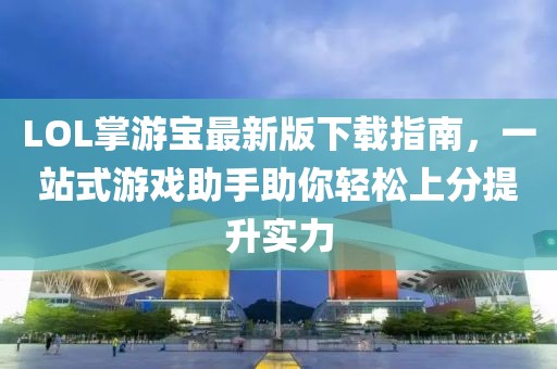 LOL掌游寶最新版下載指南，一站式游戲助手助你輕松上分提升實(shí)力