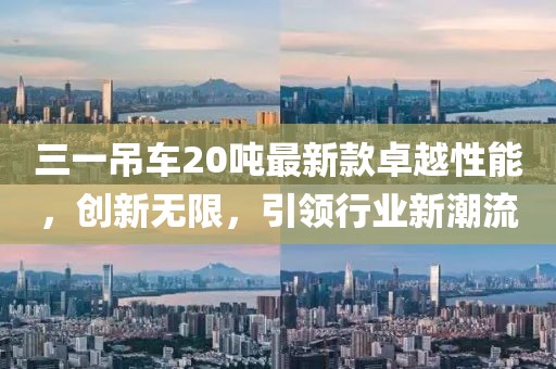 三一吊車20噸最新款卓越性能，創(chuàng)新無(wú)限，引領(lǐng)行業(yè)新潮流