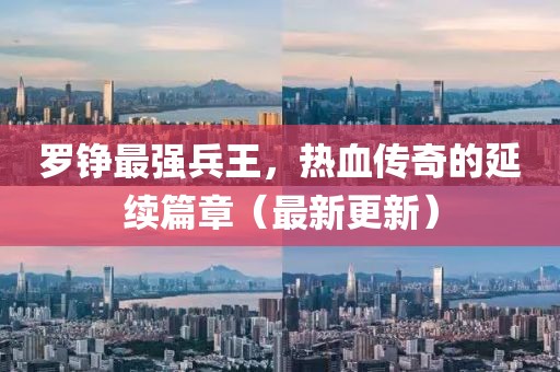 羅錚最強兵王，熱血傳奇的延續(xù)篇章（最新更新）