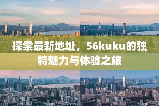 探索最新地址，56kuku的獨特魅力與體驗之旅