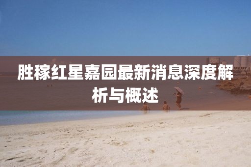 勝稼紅星嘉園最新消息深度解析與概述