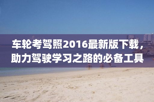 車輪考駕照2016最新版下載，助力駕駛學(xué)習(xí)之路的必備工具