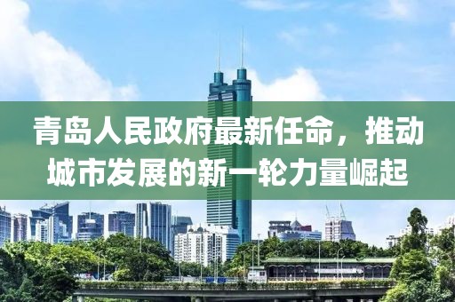 青島人民政府最新任命，推動城市發(fā)展的新一輪力量崛起