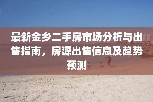 最新金鄉(xiāng)二手房市場分析與出售指南，房源出售信息及趨勢預(yù)測
