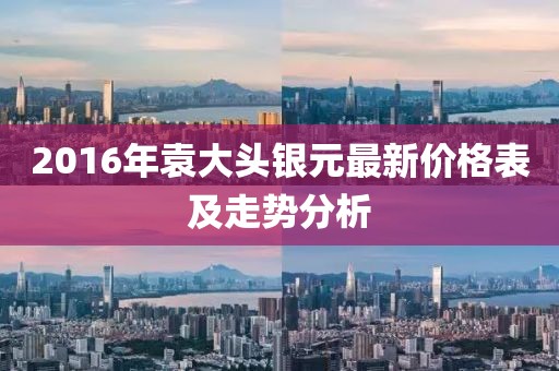 2016年袁大頭銀元最新價格表及走勢分析