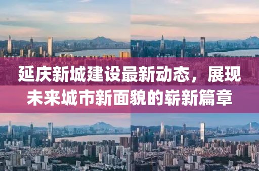 延慶新城建設(shè)最新動(dòng)態(tài)，展現(xiàn)未來城市新面貌的嶄新篇章